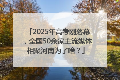 2025年高考刚落幕，全国50余家主流媒体相聚河南为了啥？