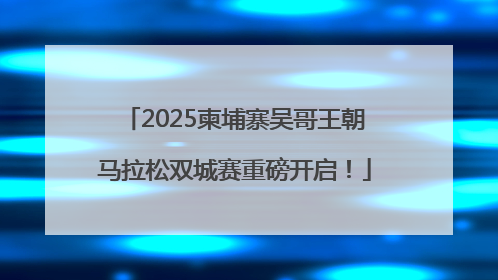 2025柬埔寨吴哥王朝马拉松双城赛重磅开启！