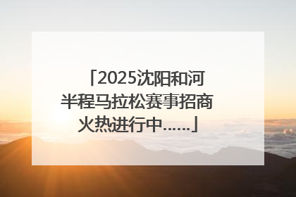 2025沈阳和河半程马拉松赛事招商火热进行中……