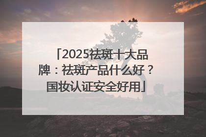 2025祛斑十大品牌：祛斑产品什么好？国妆认证安全好用