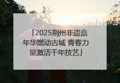 2025荆州非遗嘉年华燃动古城 青春力量激活千年技艺