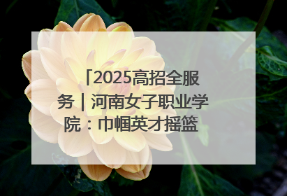 2025高招全服务｜河南女子职业学院：巾帼英才摇篮 职教创新高地