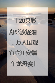 20只彩舟劈波逐浪，万人围观宜宾江安端午龙舟赛