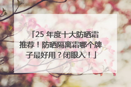 25 年度十大防晒霜推荐！防晒隔离霜哪个牌子最好用？闭眼入！