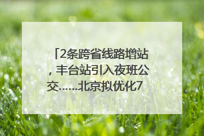 2条跨省线路增站，丰台站引入夜班公交……北京拟优化7条公交线！