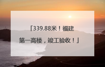 339.88米！福建第一高楼，竣工验收！