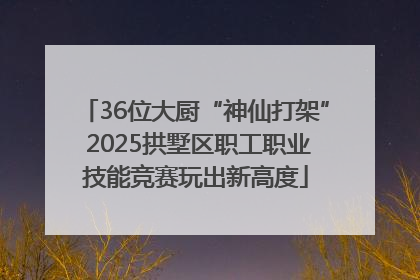 36位大厨“神仙打架” 2025拱墅区职工职业技能竞赛玩出新高度