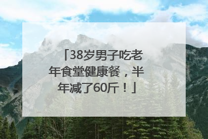 38岁男子吃老年食堂健康餐，半年减了60斤！