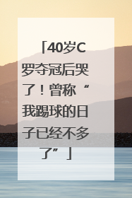 40岁C罗夺冠后哭了！曾称“我踢球的日子已经不多了”