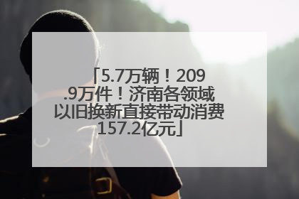 5.7万辆！209.9万件！济南各领域以旧换新直接带动消费157.2亿元