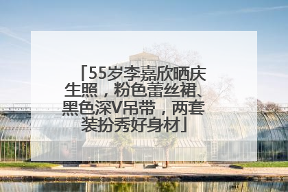 55岁李嘉欣晒庆生照，粉色蕾丝裙、黑色深V吊带，两套装扮秀好身材