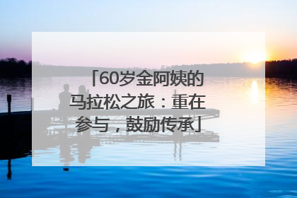 60岁金阿姨的马拉松之旅：重在参与，鼓励传承
