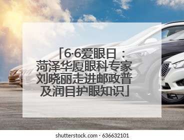 6·6爱眼日：菏泽华厦眼科专家刘晓丽走进邮政普及润目护眼知识