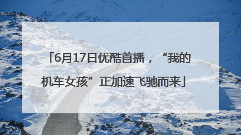 6月17日优酷首播，“我的机车女孩”正加速飞驰而来