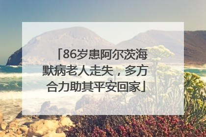 86岁患阿尔茨海默病老人走失，多方合力助其平安回家
