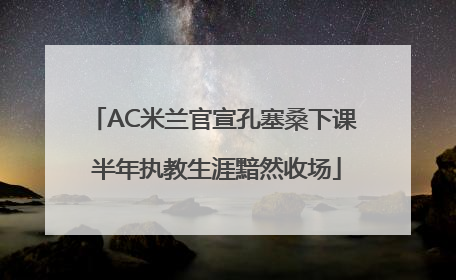 AC米兰官宣孔塞桑下课 半年执教生涯黯然收场