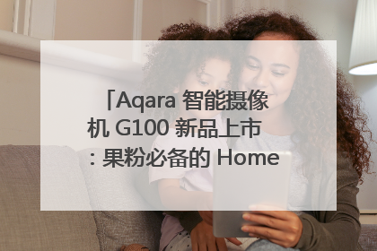 Aqara 智能摄像机 G100 新品上市：果粉必备的 HomeKit 看家拍档