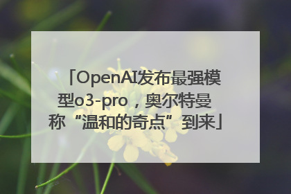 OpenAI发布最强模型o3-pro，奥尔特曼称“温和的奇点”到来
